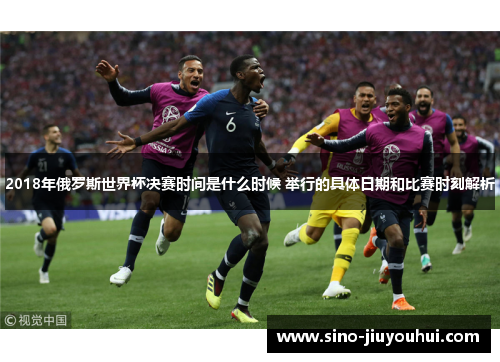 2018年俄罗斯世界杯决赛时间是什么时候 举行的具体日期和比赛时刻解析