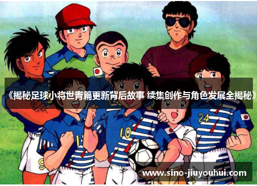 《揭秘足球小将世青篇更新背后故事 续集创作与角色发展全揭秘》