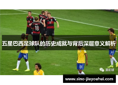 五星巴西足球队的历史成就与背后深层意义解析 五星巴西足球队的历史成就与背后深层意义解析