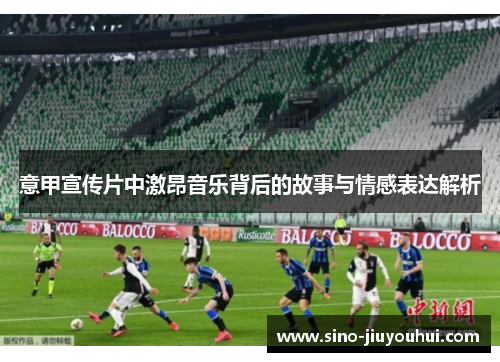 意甲宣传片中激昂音乐背后的故事与情感表达解析