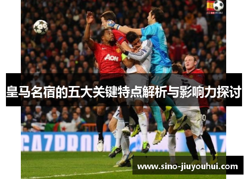 皇马名宿的五大关键特点解析与影响力探讨