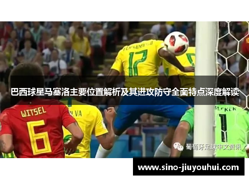 巴西球星马塞洛主要位置解析及其进攻防守全面特点深度解读