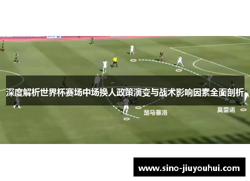 深度解析世界杯赛场中场换人政策演变与战术影响因素全面剖析