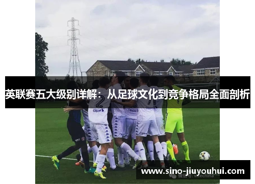 英联赛五大级别详解：从足球文化到竞争格局全面剖析