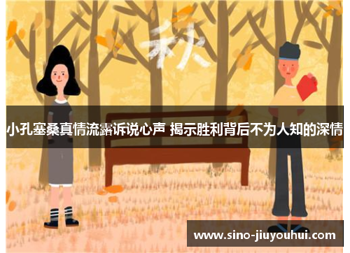 小孔塞桑真情流露诉说心声 揭示胜利背后不为人知的深情