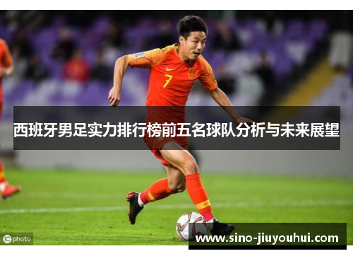 西班牙男足实力排行榜前五名球队分析与未来展望