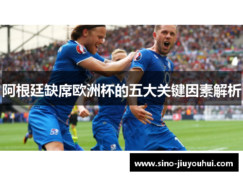 阿根廷缺席欧洲杯的五大关键因素解析