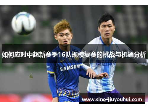 如何应对中超新赛季16队规模复赛的挑战与机遇分析