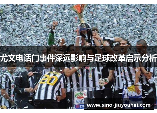 尤文电话门事件深远影响与足球改革启示分析