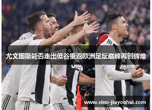 尤文图斯能否走出低谷重返欧洲足坛巅峰再创辉煌