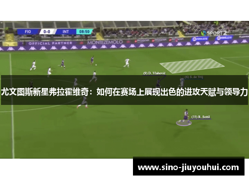 尤文图斯新星弗拉霍维奇：如何在赛场上展现出色的进攻天赋与领导力