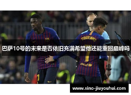 巴萨10号的未来是否依旧充满希望他还能重回巅峰吗