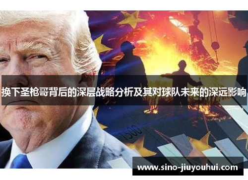 换下圣枪哥背后的深层战略分析及其对球队未来的深远影响