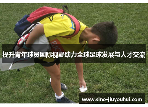 提升青年球员国际视野助力全球足球发展与人才交流 提升青年球员国际视野助力全球足球发展与人才交流