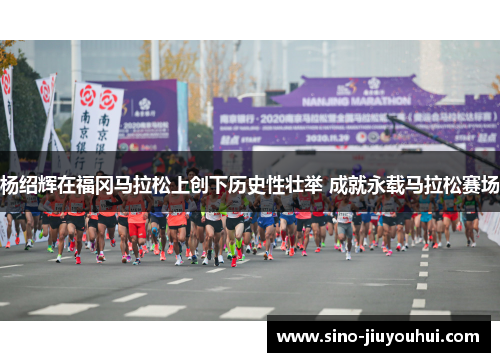 杨绍辉在福冈马拉松上创下历史性壮举 成就永载马拉松赛场 杨绍辉在福冈马拉松上创下历史性壮举 成就永载马拉松赛场