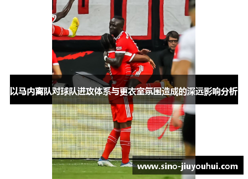 以马内离队对球队进攻体系与更衣室氛围造成的深远影响分析