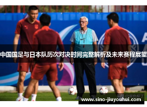 中国国足与日本队历次对决时间完整解析及未来赛程展望