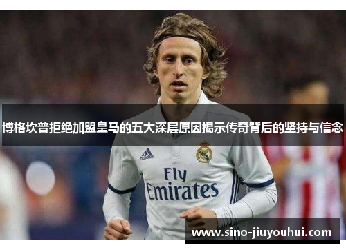 博格坎普拒绝加盟皇马的五大深层原因揭示传奇背后的坚持与信念