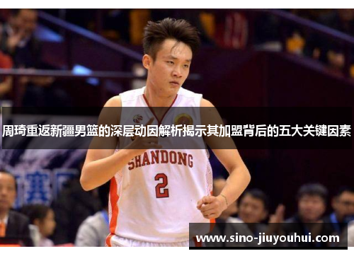 周琦重返新疆男篮的深层动因解析揭示其加盟背后的五大关键因素