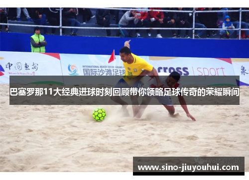 巴塞罗那11大经典进球时刻回顾带你领略足球传奇的荣耀瞬间