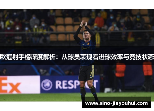 欧冠射手榜深度解析：从球员表现看进球效率与竞技状态