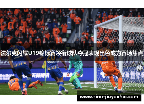 法尔克闪耀U19锦标赛领衔球队夺冠表现出色成为赛场焦点