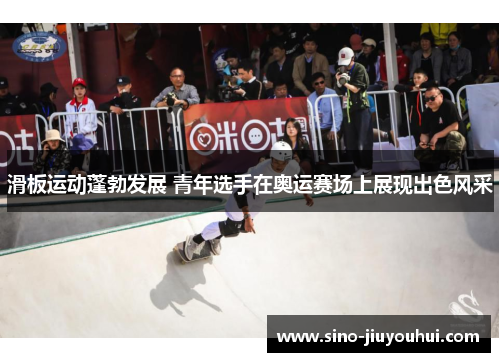 滑板运动蓬勃发展 青年选手在奥运赛场上展现出色风采