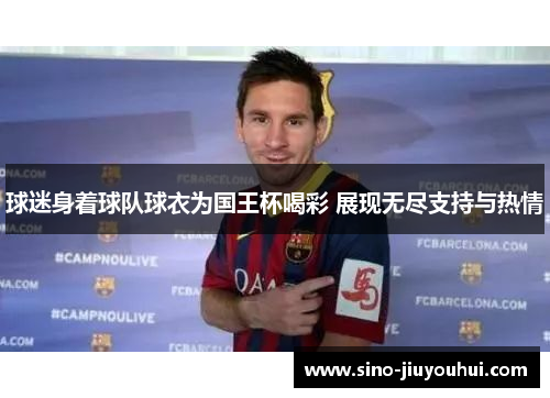 球迷身着球队球衣为国王杯喝彩 展现无尽支持与热情