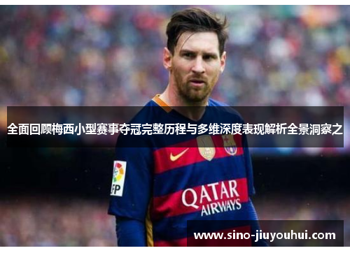 全面回顾梅西小型赛事夺冠完整历程与多维深度表现解析全景洞察之