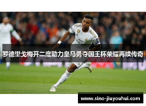 罗德里戈梅开二度助力皇马勇夺国王杯荣耀再续传奇 罗德里戈梅开二度助力皇马勇夺国王杯荣耀再续传奇