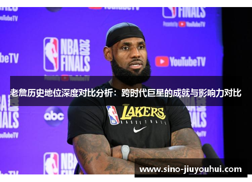 老詹历史地位深度对比分析：跨时代巨星的成就与影响力对比