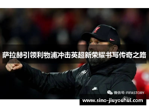 萨拉赫引领利物浦冲击英超新荣耀书写传奇之路