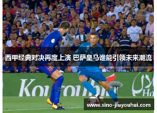 西甲经典对决再度上演 巴萨皇马谁能引领未来潮流