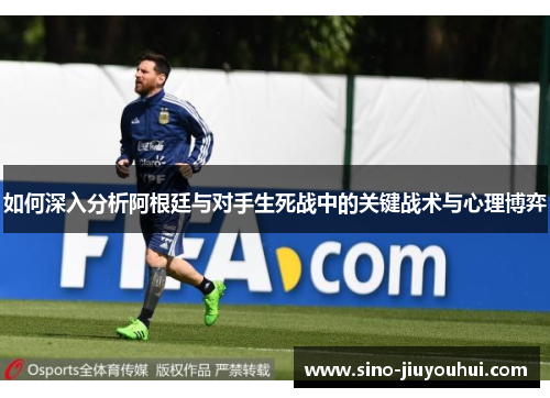 如何深入分析阿根廷与对手生死战中的关键战术与心理博弈