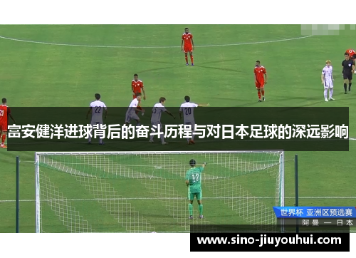 富安健洋进球背后的奋斗历程与对日本足球的深远影响