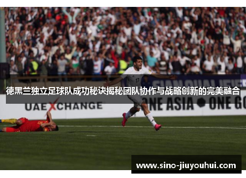 德黑兰独立足球队成功秘诀揭秘团队协作与战略创新的完美融合
