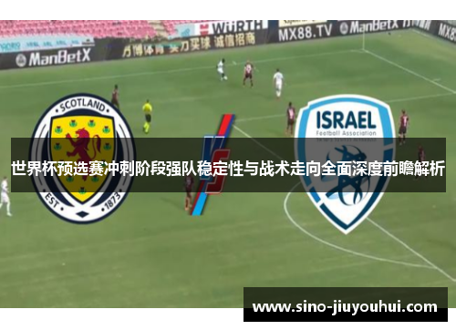 世界杯预选赛冲刺阶段强队稳定性与战术走向全面深度前瞻解析