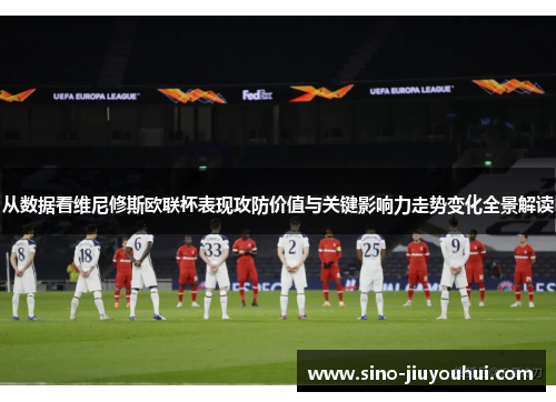 从数据看维尼修斯欧联杯表现攻防价值与关键影响力走势变化全景解读