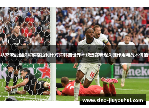 从突破到组织解读格拉利什对阵韩国世界杯预选赛表现关键作用与战术价值