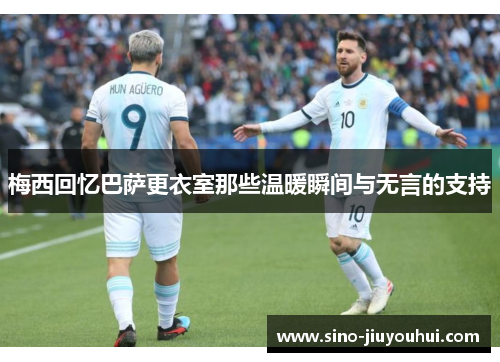 梅西回忆巴萨更衣室那些温暖瞬间与无言的支持