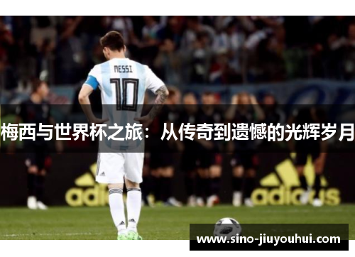 梅西与世界杯之旅：从传奇到遗憾的光辉岁月