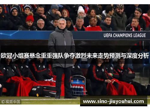 欧冠小组赛悬念重重强队争夺激烈未来走势预测与深度分析