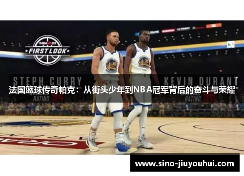 法国篮球传奇帕克：从街头少年到NBA冠军背后的奋斗与荣耀