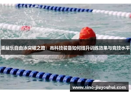 潘展乐自由泳突破之路：高科技装备如何提升训练效果与竞技水平
