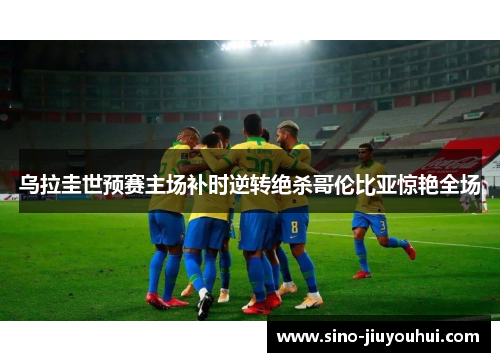 乌拉圭世预赛主场补时逆转绝杀哥伦比亚惊艳全场