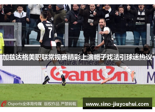 加兹达格美职联常规赛精彩上演帽子戏法引球迷热议