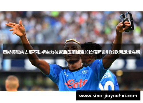 奥斯梅恩失去那不勒斯主力位置后压哨加盟加拉塔萨雷引发欧洲足坛震动