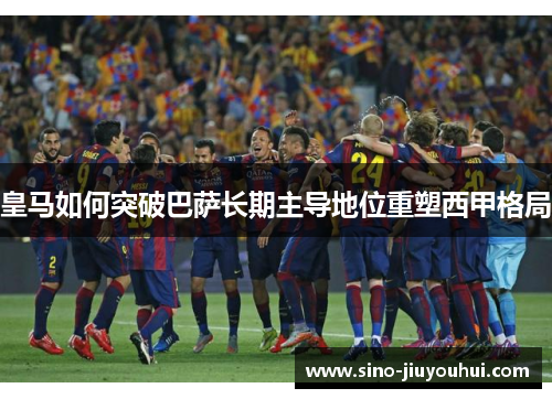 皇马如何突破巴萨长期主导地位重塑西甲格局