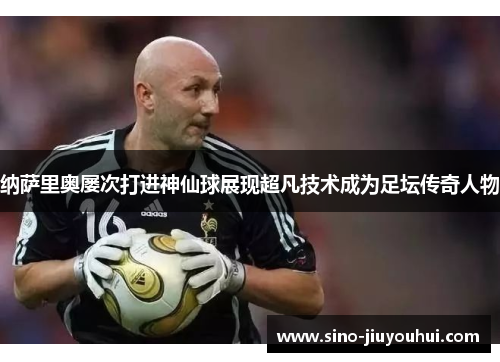 纳萨里奥屡次打进神仙球展现超凡技术成为足坛传奇人物