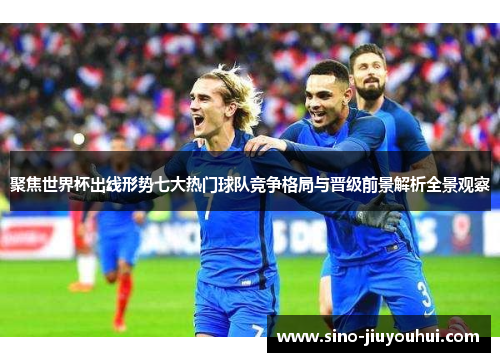 聚焦世界杯出线形势七大热门球队竞争格局与晋级前景解析全景观察